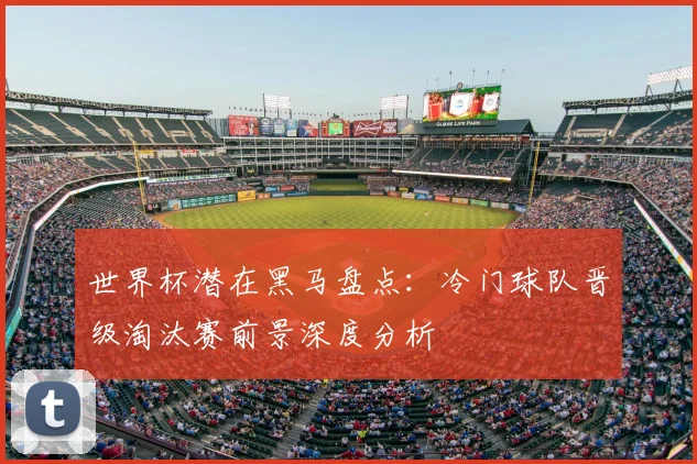 世界杯潜在黑马盘点：冷门球队晋级淘汰赛前景深度分析