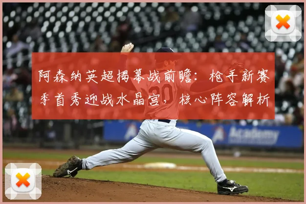 阿森纳英超揭幕战前瞻:枪手新赛季首秀迎战水晶宫,核心阵容解析与战术看点
