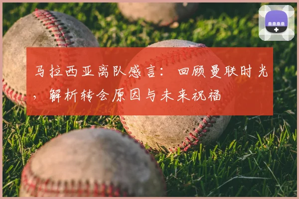马拉西亚离队感言:回顾曼联时光,解析转会原因与未来祝福