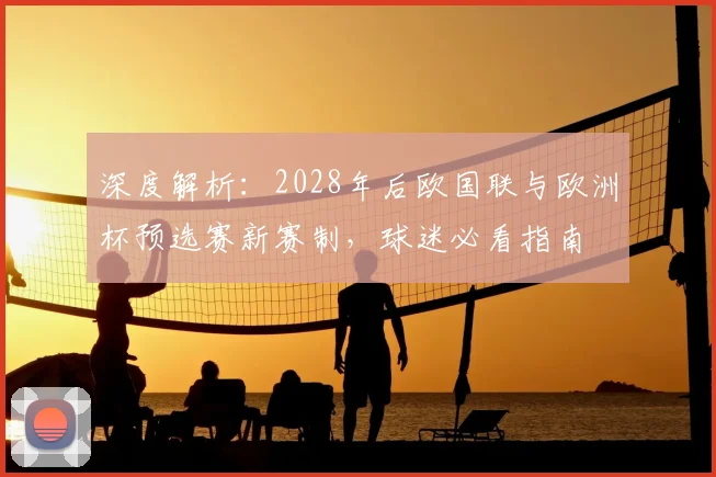 深度解析：2028年后欧国联与欧洲杯预选赛新赛制，球迷必看指南