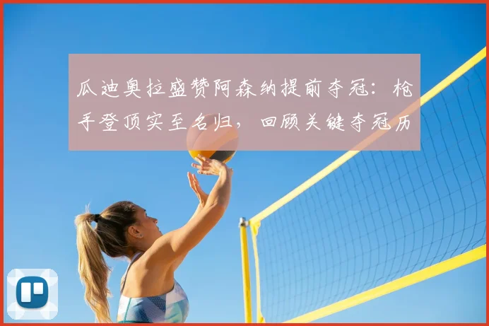 瓜迪奥拉盛赞阿森纳提前夺冠:枪手登顶实至名归,回顾关键夺冠历程