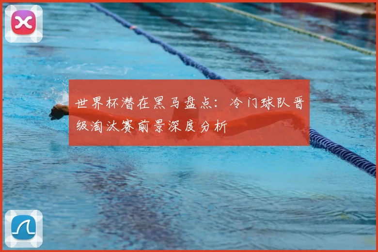 世界杯潜在黑马盘点：冷门球队晋级淘汰赛前景深度分析
