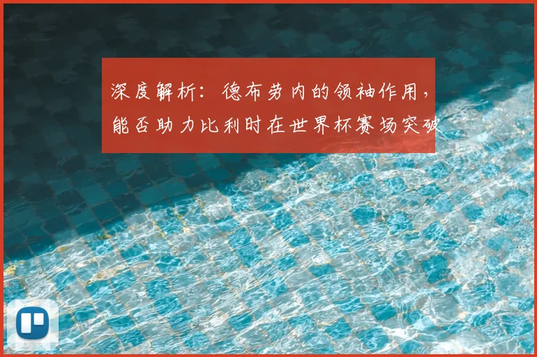 深度解析：德布劳内的领袖作用，能否助力比利时在世界杯赛场突破历史瓶颈？