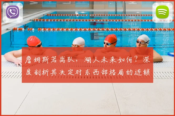 詹姆斯若离队，湖人未来如何？深度剖析其决定对东西部格局的连锁影响
