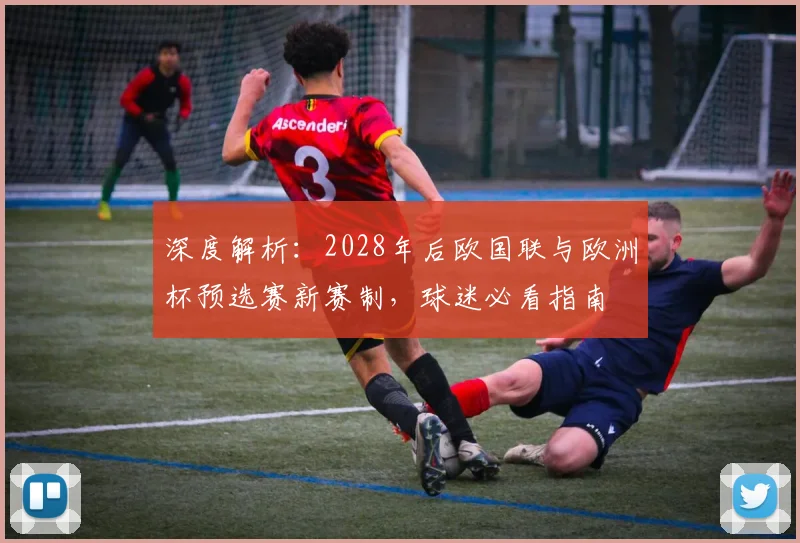 深度解析:2028年后欧国联与欧洲杯预选赛新赛制,球迷必看指南