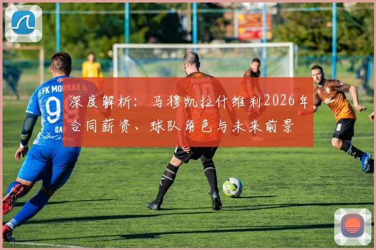 深度解析:马穆凯拉什维利2026年合同薪资、球队角色与未来前景