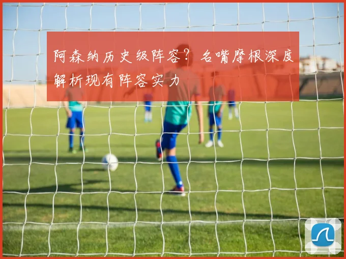阿森纳历史级阵容？名嘴摩根深度解析现有阵容实力